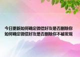 今日更新如何确定微信好友是否删除你 如何确定微信好友是否删除你不被发现