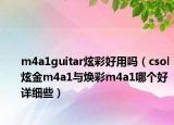 m4a1guitar炫彩好用吗（csol炫金m4a1与焕彩m4a1哪个好详细些）