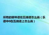 所有的钢琴谱在五线谱怎么画（乐谱中0在五线谱上怎么画）