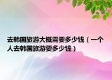 去韩国旅游大概需要多少钱（一个人去韩国旅游要多少钱）