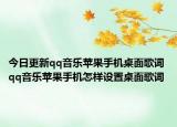 今日更新qq音乐苹果手机桌面歌词 qq音乐苹果手机怎样设置桌面歌词
