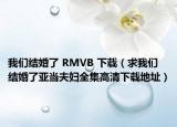 我们结婚了 RMVB 下载（求我们结婚了亚当夫妇全集高清下载地址）