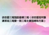 谈恋爱三观指的是哪三观（谈恋爱找对象通常说三观要一致三观主要指哪些方面）