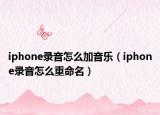 iphone录音怎么加音乐（iphone录音怎么重命名）