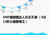 DNF里刷图达人矢志不渝′（4分13秒小破野猪王）