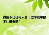 微博不让任何人看（微博能单独不让谁看嘛）