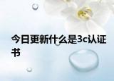 今日更新什么是3c认证书