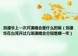 刘德华上一次开演唱会是什么时候（刘德华在台湾开过几场演唱会分别是哪一年）
