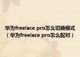 华为freelace pro怎么切换模式（华为freelace pro怎么配对）