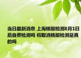 当日最新消息 上海核酸检测8月1日后自费检测吗 将取消核酸检测是真的吗