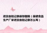 进货查验记录保存期限（保健食品生产厂家进货查验记录怎么写）
