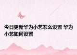 今日更新华为小艺怎么设置 华为小艺如何设置