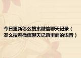 今日更新怎么搜索微信聊天记录（怎么搜索微信聊天记录里面的语音）