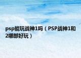 psp能玩战神1吗（PSP战神1和2哪部好玩）