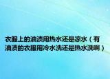 衣服上的油渍用热水还是凉水（有油渍的衣服用冷水洗还是热水洗啊）