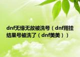 dnf无缘无故被洗号（dnf用挂结果号被洗了（dnf美美））