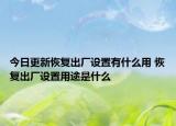 今日更新恢复出厂设置有什么用 恢复出厂设置用途是什么