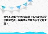 医生不让化疗的癌症晚期（体检发现无症状癌症是否一定要遵从医嘱走手术化疗之路）