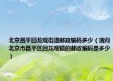 北京昌平回龙观街道邮政编码多少（请问北京市昌平区回龙观镇的邮政编码是多少）