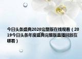 今日头条盛典2020完整版在线观看（2019今日头条年度盛典完整版直播回放在哪看）