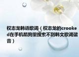 权志龙韩语歌词（权志龙的crooked在手机酷狗里搜索不到韩文歌词谐音）