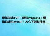 腾讯游戏TGP（腾讯wegame（腾讯游戏平台TGP）怎么下载和使用）