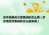 步步高英语之星复读机怎么用（步步高语言复读机怎么放单词）