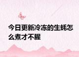 今日更新冷冻的生蚝怎么煮才不腥