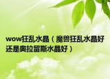 wow狂乱水晶（魔兽狂乱水晶好还是奥拉留斯水晶好）