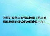 怎样升级凯立德导航地图（凯立德导航地图升级详细教程我是小白）