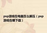 psp游戏在电脑怎么解压（psp游戏在哪下载）
