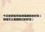 今日更新如何查微信删除的好友（微信怎么看删除过的好友）