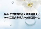 2014年江西高考作文题目是什么（2011江西高考语文作文题目是什么）