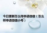 今日更新怎么样申请微信（怎么样申请微信小号）