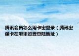 腾讯会员怎么用卡密登录（腾讯密保卡在哪里设置登陆地址）