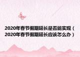 2020年春节假期延长是否能实现（2020年春节假期延长应该怎么办）