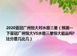 2020亚冠广州恒大对水原三星（预测一下亚冠广州恒大VS水原三星恒大能赢吗?比分是几比几）