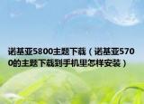 诺基亚5800主题下载（诺基亚5700的主题下载到手机里怎样安装）