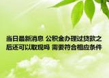 当日最新消息 公积金办理过贷款之后还可以取现吗 需要符合相应条件