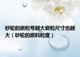 砂轮的磨粒号越大磨粒尺寸也越大（砂轮的磨料粒度）