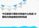 今日更新计算机内存由什么构成 计算机内存由哪些材料构成