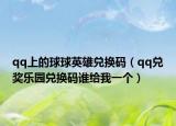 qq上的球球英雄兑换码（qq兑奖乐园兑换码谁给我一个）