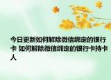 今日更新如何解除微信绑定的银行卡 如何解除微信绑定的银行卡持卡人