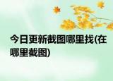 今日更新截图哪里找(在哪里截图)