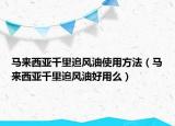 马来西亚千里追风油使用方法（马来西亚千里追风油好用么）