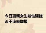 今日更新女生被性骚扰该不该去举报