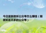 今日更新夜听公众号怎么赚钱（跟夜听差不多的公众号）