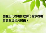 男生日记微电影理解（跪求微电影男生日记片尾曲）