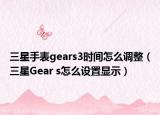 三星手表gears3时间怎么调整（三星Gear s怎么设置显示）