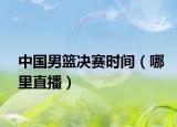 中国男篮决赛时间（哪里直播）